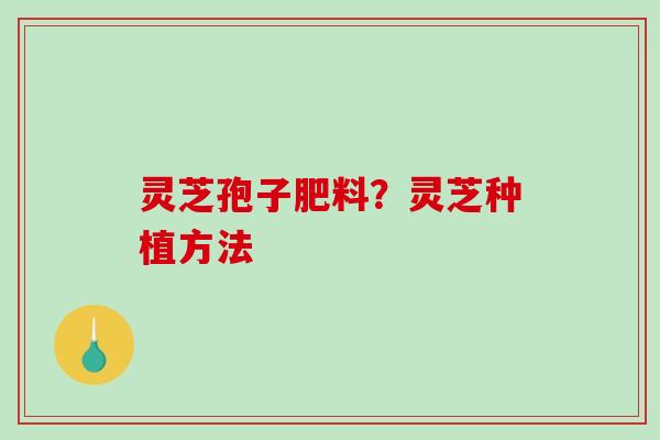 灵芝孢子肥料？灵芝种植方法
