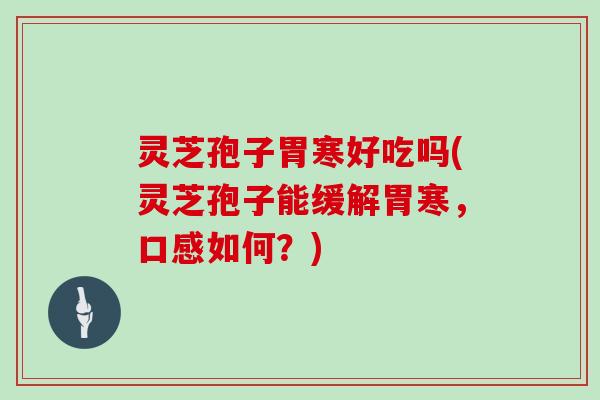 灵芝孢子胃寒好吃吗(灵芝孢子能缓解胃寒,口感如何?) 灵芝孢子胃寒好吃吗(灵芝孢子能缓解胃寒,口感如何?)