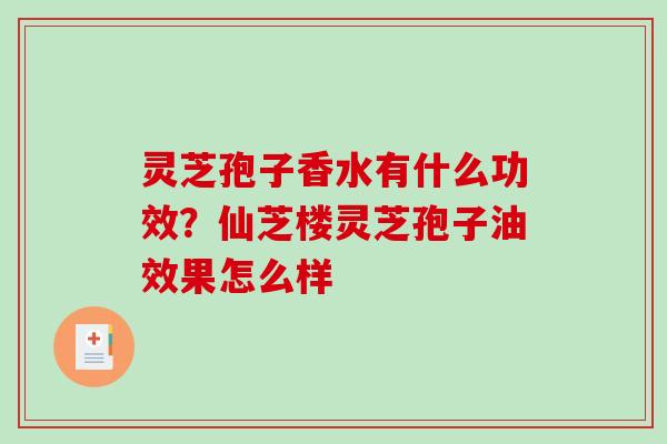 灵芝孢子香水有什么功效?仙芝楼灵芝孢子油效果怎么样 灵芝孢子香水有什么功效?仙芝楼灵芝孢子油效果怎么样