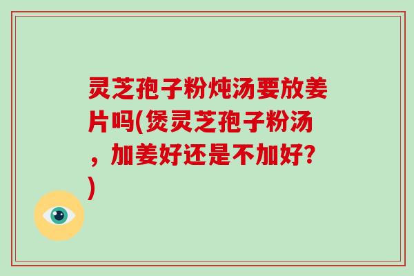 灵芝孢子粉炖汤要放姜片吗(煲灵芝孢子粉汤，加姜好还是不加好？)