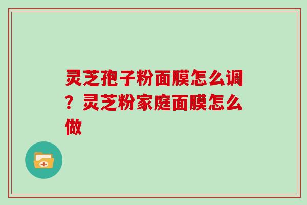 灵芝孢子粉面膜怎么调?灵芝粉家庭面膜怎么做 灵芝孢子粉面膜怎么调?灵芝粉家庭面膜怎么做