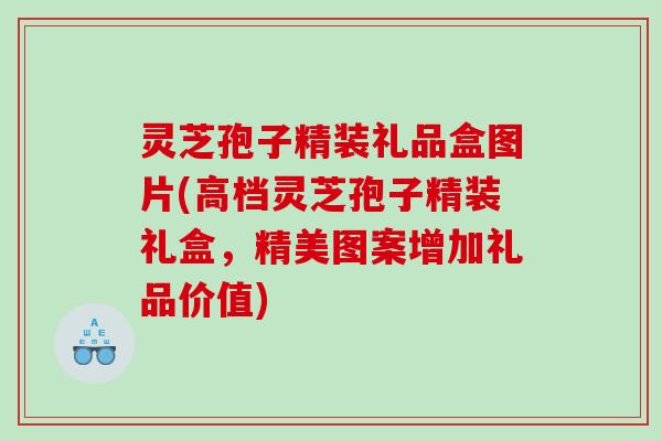 灵芝孢子精装礼品盒图片(高档灵芝孢子精装礼盒,精美图案增加礼品价值) 灵芝孢子精装礼品盒图片(高档灵芝孢子精装礼盒,精美图案增加礼品价值)