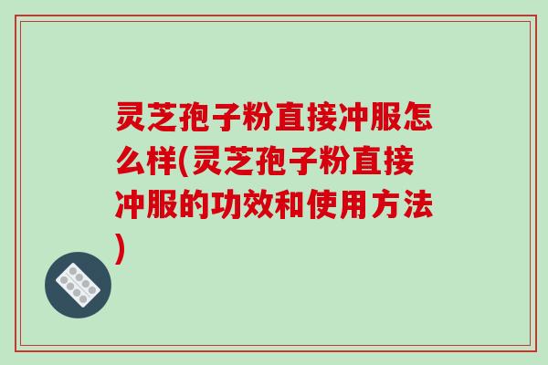 灵芝孢子粉直接冲服怎么样(灵芝孢子粉直接冲服的功效和使用方法) 灵芝孢子粉直接冲服怎么样(灵芝孢子粉直接冲服的功效和使用方法)