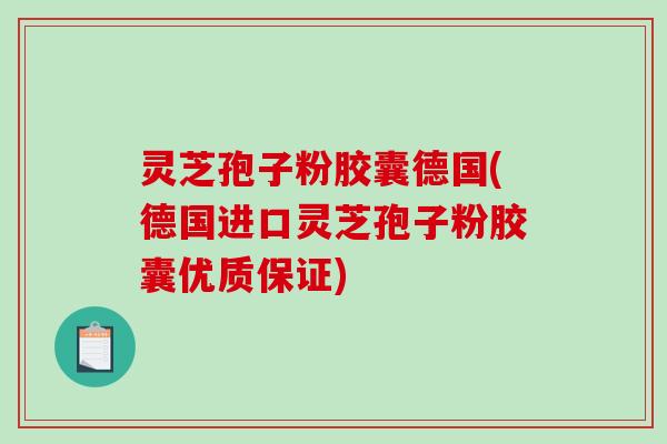 灵芝孢子粉胶囊德国(德国进口灵芝孢子粉胶囊优质保证)