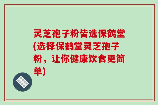 灵芝孢子粉皆选保鹤堂(选择保鹤堂灵芝孢子粉,让你健康饮食更简单) 灵芝孢子粉皆选保鹤堂(选择保鹤堂灵芝孢子粉,让你健康饮食更简单)