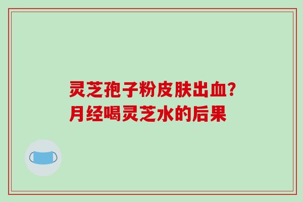 灵芝孢子粉出?喝灵芝水的后果 灵芝孢子粉出?喝灵芝水的后果