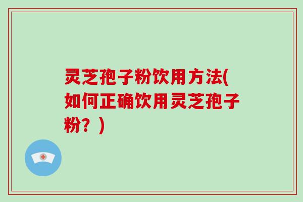 灵芝孢子粉饮用方法(如何正确饮用灵芝孢子粉?) 灵芝孢子粉饮用方法(如何正确饮用灵芝孢子粉?)