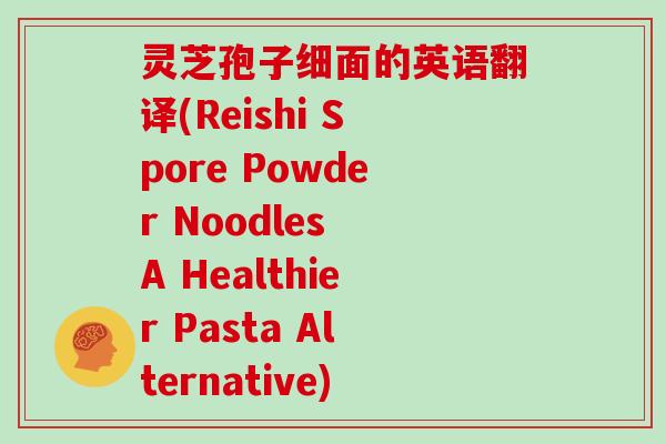 灵芝孢子细面的英语翻译(Reishi Spore Powder Noodles A Healthier Pasta Alternative)