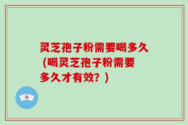 灵芝孢子粉需要喝多久 (喝灵芝孢子粉需要多久才有效?) 灵芝孢子粉需要喝多久 (喝灵芝孢子粉需要多久才有效?)