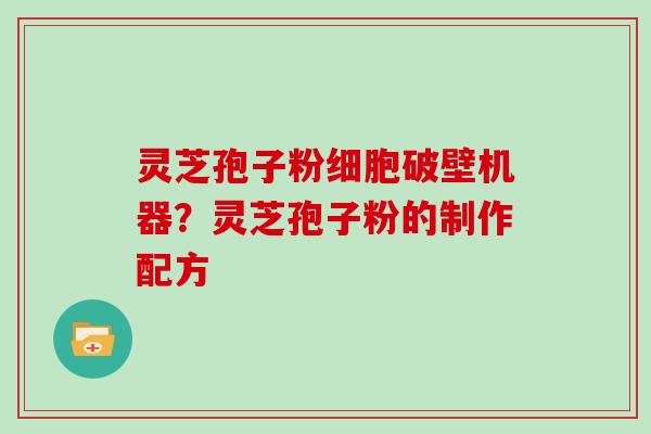灵芝孢子粉细胞破壁机器?灵芝孢子粉的制作配方 灵芝孢子粉细胞破壁机器?灵芝孢子粉的制作配方