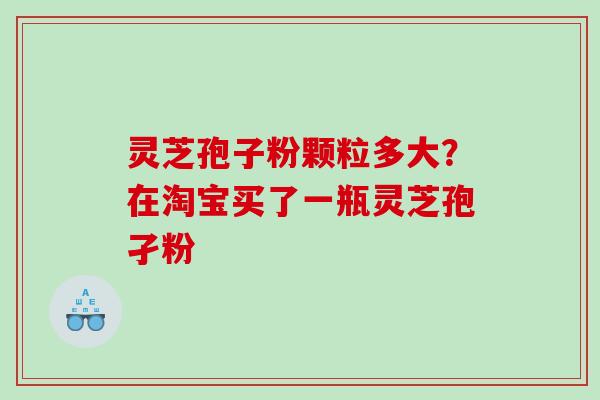灵芝孢子粉颗粒多大?在淘宝买了一瓶灵芝孢孑粉 灵芝孢子粉颗粒多大?在淘宝买了一瓶灵芝孢孑粉