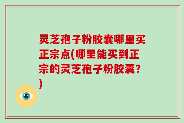 灵芝孢子粉胶囊哪里买正宗点(哪里能买到正宗的灵芝孢子粉胶囊？)