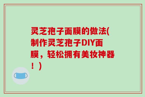 灵芝孢子面膜的做法(制作灵芝孢子DIY面膜,轻松拥有美妆神器!) 灵芝孢子面膜的做法(制作灵芝孢子DIY面膜,轻松拥有美妆神器!)