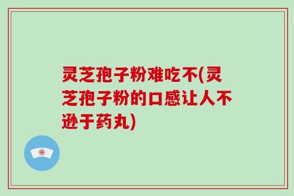 灵芝孢子粉难吃不(灵芝孢子粉的口感让人不逊于药丸) 灵芝孢子粉难吃不(灵芝孢子粉的口感让人不逊于药丸)