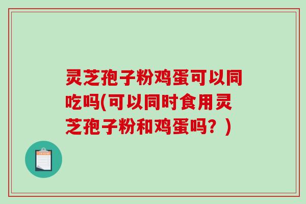 灵芝孢子粉鸡蛋可以同吃吗(可以同时食用灵芝孢子粉和鸡蛋吗?) 灵芝孢子粉鸡蛋可以同吃吗(可以同时食用灵芝孢子粉和鸡蛋吗?)