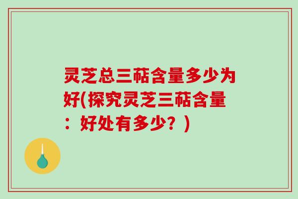 灵芝总三萜含量多少为好(探究灵芝三萜含量：好处有多少？)