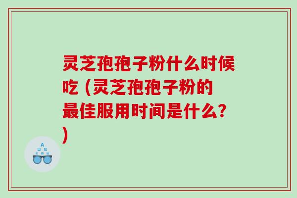 灵芝孢孢子粉什么时候吃 (灵芝孢孢子粉的佳服用时间是什么？)