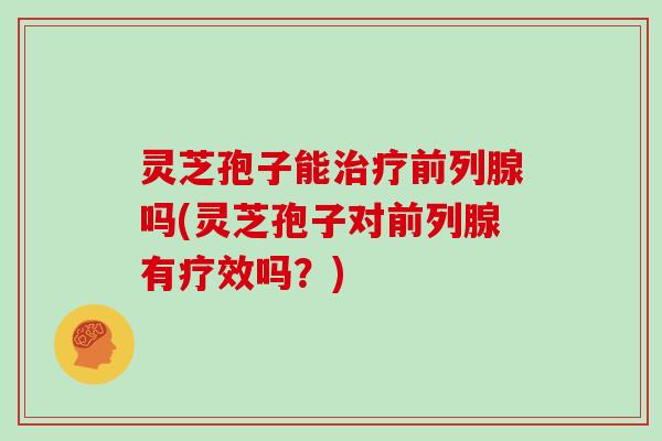 灵芝孢子能前列腺吗(灵芝孢子对前列腺有疗效吗?) 灵芝孢子能前列腺吗(灵芝孢子对前列腺有疗效吗?)