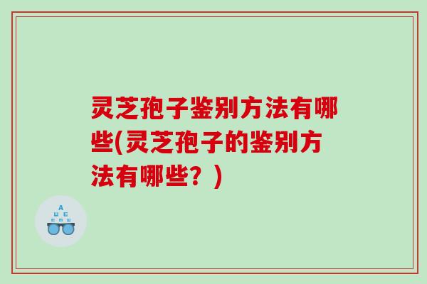 灵芝孢子鉴别方法有哪些(灵芝孢子的鉴别方法有哪些？)