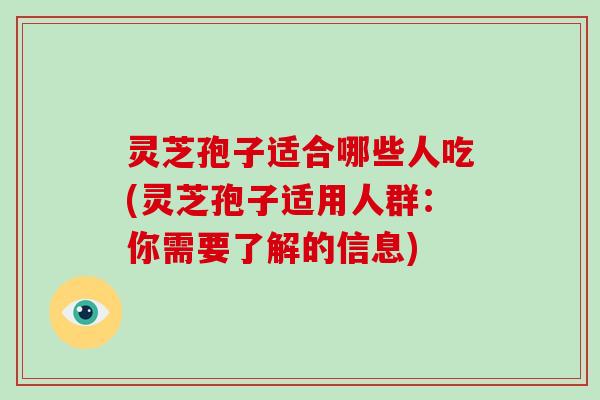 灵芝孢子适合哪些人吃(灵芝孢子适用人群:你需要了解的信息) 灵芝孢子适合哪些人吃(灵芝孢子适用人群:你需要了解的信息)