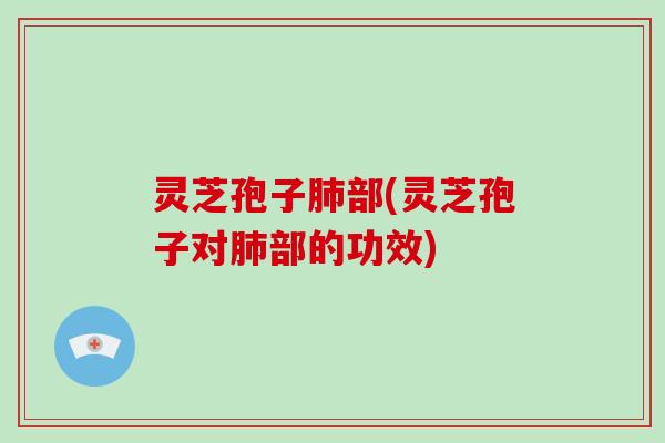 灵芝孢子部(灵芝孢子对部的功效)