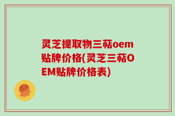 灵芝提取物三萜oem贴牌价格(灵芝三萜OEM贴牌价格表) 灵芝提取物三萜oem贴牌价格(灵芝三萜OEM贴牌价格表)
