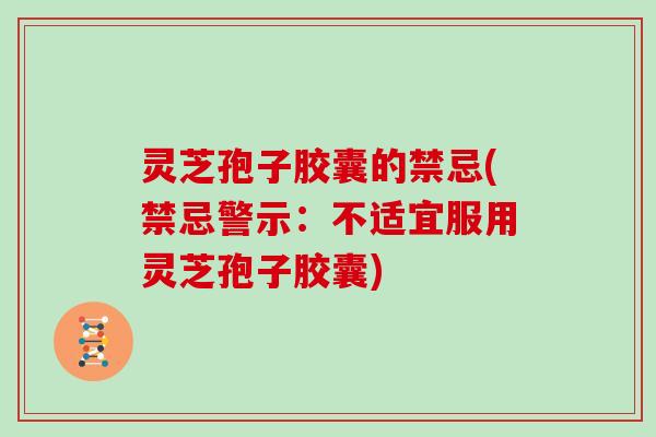 灵芝孢子胶囊的禁忌(禁忌警示：不适宜服用灵芝孢子胶囊)