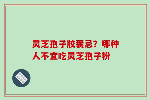 灵芝孢子胶囊忌？哪种人不宜吃灵芝孢子粉