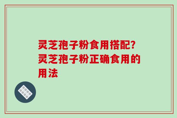 灵芝孢子粉食用搭配？灵芝孢子粉正确食用的用法