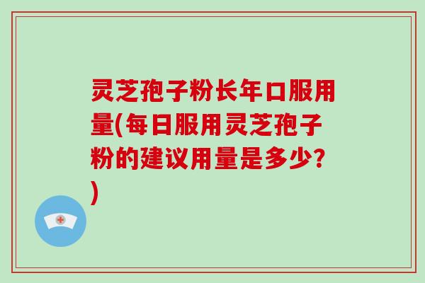灵芝孢子粉长年口服用量(每日服用灵芝孢子粉的建议用量是多少？)