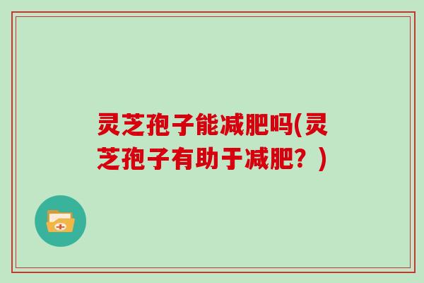 灵芝孢子能吗(灵芝孢子有助于？)