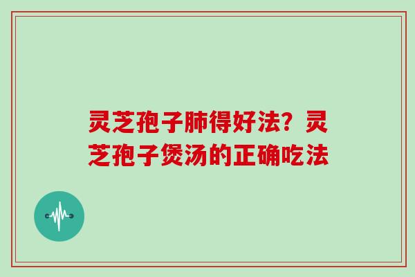 灵芝孢子得好法？灵芝孢子煲汤的正确吃法