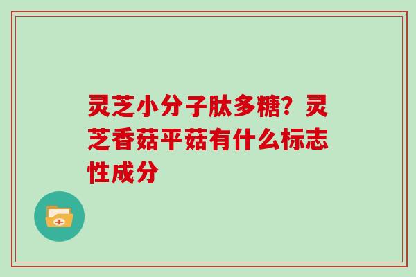 灵芝小分子肽多糖？灵芝香菇平菇有什么标志性成分