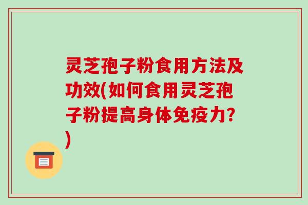 灵芝孢子粉食用方法及功效(如何食用灵芝孢子粉提高身体免疫力？)