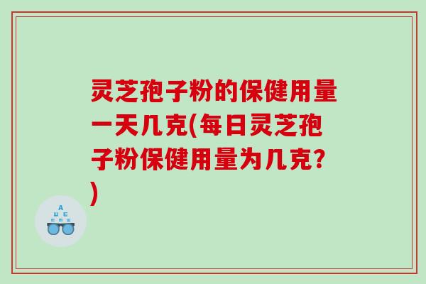 灵芝孢子粉的保健用量一天几克(每日灵芝孢子粉保健用量为几克？)