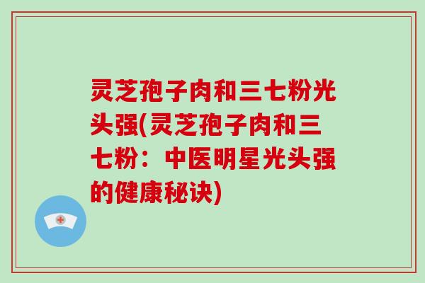 灵芝孢子肉和三七粉光头强(灵芝孢子肉和三七粉：中医明星光头强的健康秘诀)
