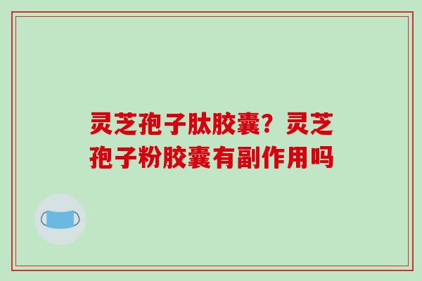 灵芝孢子肽胶囊？灵芝孢子粉胶囊有副作用吗
