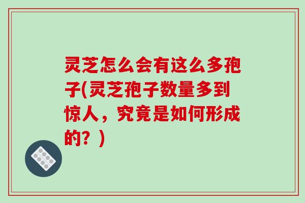 灵芝怎么会有这么多孢子(灵芝孢子数量多到惊人，究竟是如何形成的？)