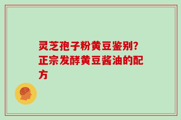 灵芝孢子粉黄豆鉴别？正宗发酵黄豆酱油的配方