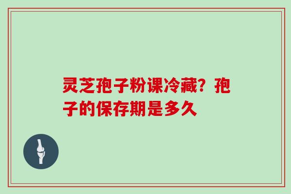 灵芝孢子粉课冷藏？孢子的保存期是多久
