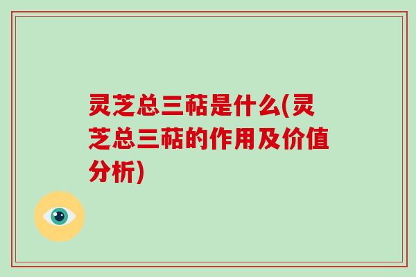灵芝总三萜是什么(灵芝总三萜的作用及价值分析)