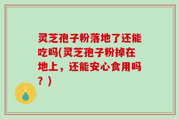 灵芝孢子粉落地了还能吃吗(灵芝孢子粉掉在地上，还能安心食用吗？)