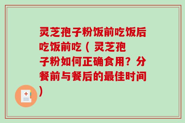 灵芝孢子粉饭前吃饭后吃饭前吃 ( 灵芝孢子粉如何正确食用？分餐前与餐后的佳时间)