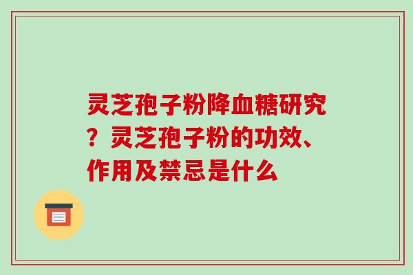 灵芝孢子粉降研究？灵芝孢子粉的功效、作用及禁忌是什么