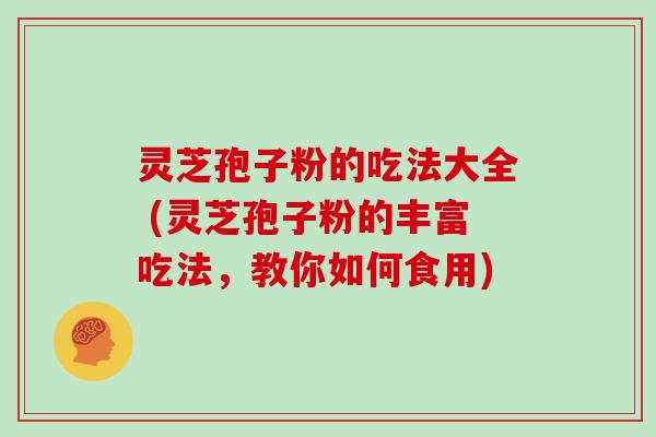 灵芝孢子粉的吃法大全 (灵芝孢子粉的丰富吃法，教你如何食用)