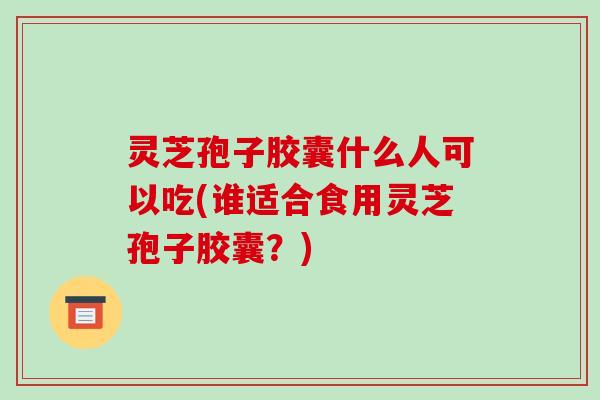 灵芝孢子胶囊什么人可以吃(谁适合食用灵芝孢子胶囊？)