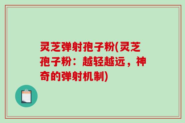 灵芝弹射孢子粉(灵芝孢子粉：越轻越远，神奇的弹射机制)