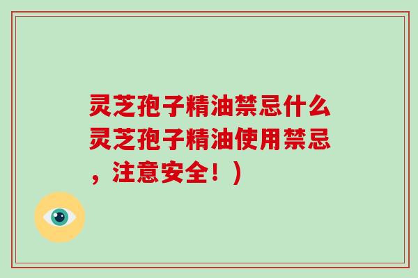 灵芝孢子精油禁忌什么灵芝孢子精油使用禁忌，注意安全！)