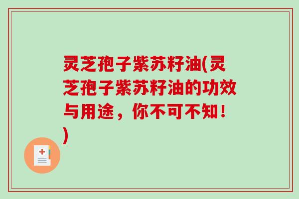 灵芝孢子紫苏籽油(灵芝孢子紫苏籽油的功效与用途，你不可不知！)