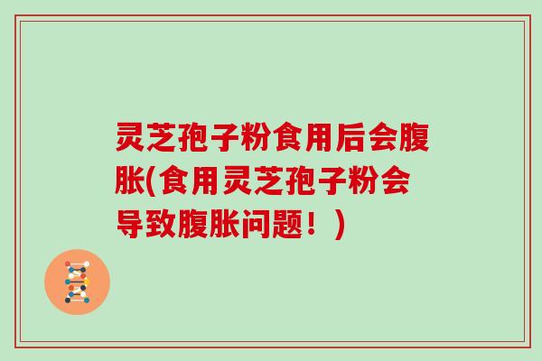 灵芝孢子粉食用后会腹胀(食用灵芝孢子粉会导致腹胀问题！)